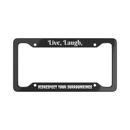 Live, Laugh, Disrespect Your Surroundings Aluminum License Plate Frame